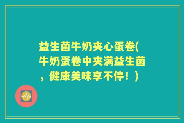 益生菌牛奶夹心蛋卷(牛奶蛋卷中夹满益生菌,健康美味享不停!) 益生菌牛奶夹心蛋卷(牛奶蛋卷中夹满益生菌,健康美味享不停!)