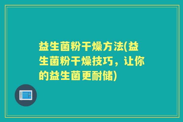益生菌粉干燥方法(益生菌粉干燥技巧,让你的益生菌更耐储) 益生菌粉干燥方法(益生菌粉干燥技巧,让你的益生菌更耐储)
