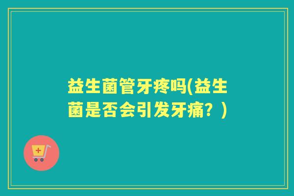益生菌管牙疼吗(益生菌是否会引发牙痛？)