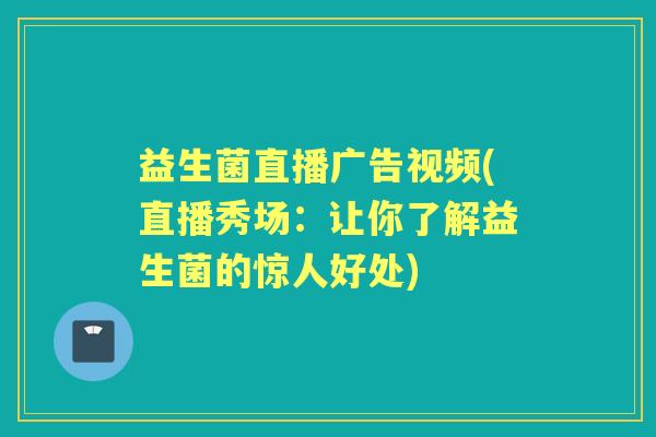 益生菌直播广告视频(直播秀场：让你了解益生菌的惊人好处)