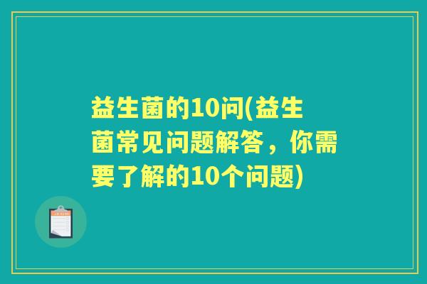 益生菌的10问(益生菌常见问题解答,你需要了解的10个问题) 益生菌的10问(益生菌常见问题解答,你需要了解的10个问题)