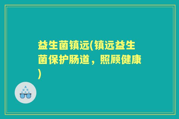 益生菌镇远(镇远益生菌保护肠道,照顾健康) 益生菌镇远(镇远益生菌保护肠道,照顾健康)