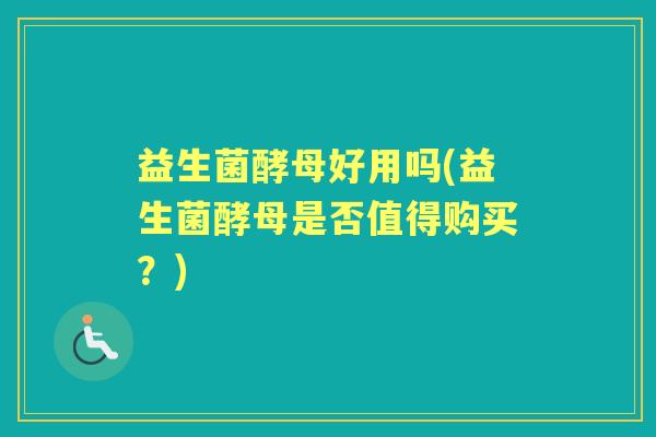 益生菌酵母好用吗(益生菌酵母是否值得购买?) 益生菌酵母好用吗(益生菌酵母是否值得购买?)