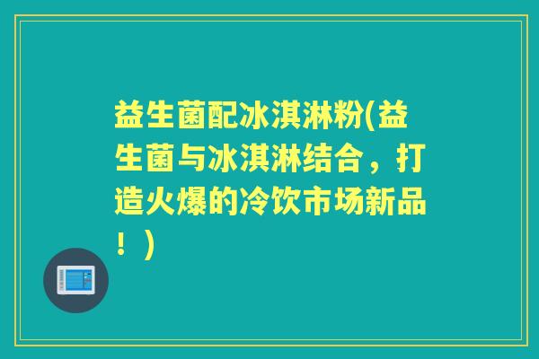 益生菌配冰淇淋粉(益生菌与冰淇淋结合,打造火爆的冷饮市场新品!) 益生菌配冰淇淋粉(益生菌与冰淇淋结合,打造火爆的冷饮市场新品!)