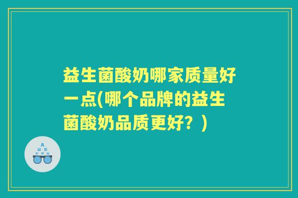 益生菌酸奶哪家质量好一点(哪个品牌的益生菌酸奶品质更好？)