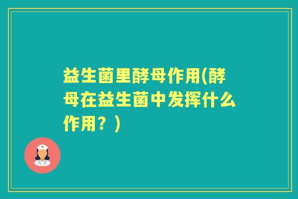 益生菌里酵母作用(酵母在益生菌中发挥什么作用?) 益生菌里酵母作用(酵母在益生菌中发挥什么作用?)
