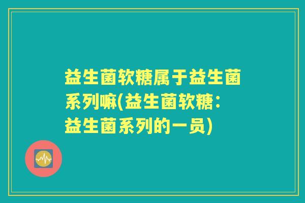 益生菌软糖属于益生菌系列嘛(益生菌软糖:益生菌系列的一员) 益生菌软糖属于益生菌系列嘛(益生菌软糖:益生菌系列的一员)