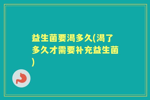 益生菌要渴多久(渴了多久才需要补充益生菌) 益生菌要渴多久(渴了多久才需要补充益生菌)