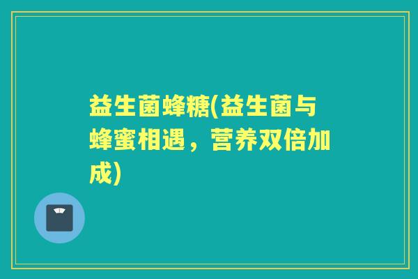 益生菌蜂糖(益生菌与蜂蜜相遇,营养双倍加成) 益生菌蜂糖(益生菌与蜂蜜相遇,营养双倍加成)
