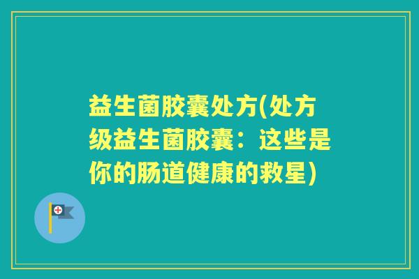 益生菌胶囊处方(处方级益生菌胶囊：这些是你的肠道健康的救星)