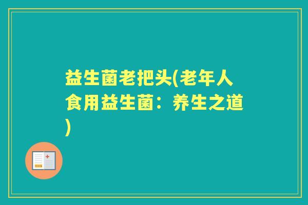 益生菌老把头(老年人食用益生菌:养生之道) 益生菌老把头(老年人食用益生菌:养生之道)