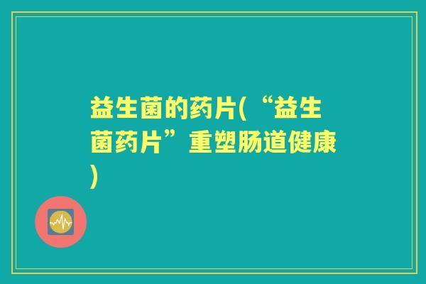 益生菌的药片(“益生菌药片”重塑肠道健康) 益生菌的药片(“益生菌药片”重塑肠道健康)