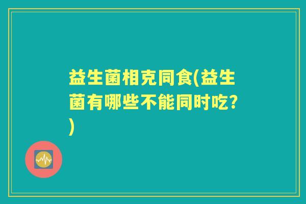 益生菌相克同食(益生菌有哪些不能同时吃？)
