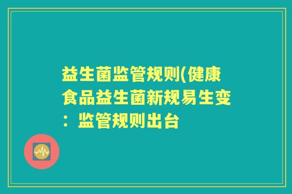 益生菌监管规则(健康食品益生菌新规易生变：监管规则出台
