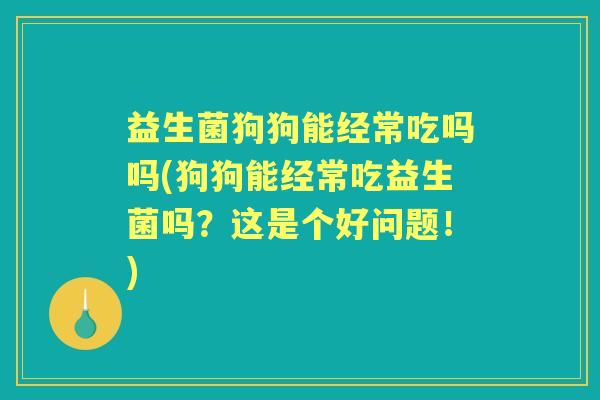 益生菌狗狗能经常吃吗吗(狗狗能经常吃益生菌吗?这是个好问题!) 益生菌狗狗能经常吃吗吗(狗狗能经常吃益生菌吗?这是个好问题!)