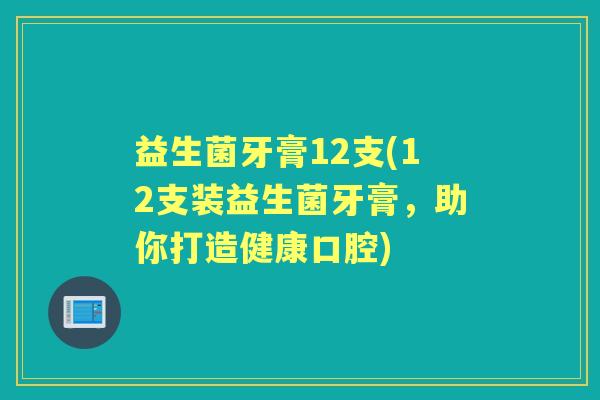 益生菌牙膏12支(12支装益生菌牙膏，助你打造健康口腔)