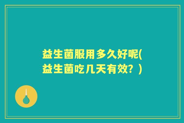 益生菌服用多久好呢(益生菌吃几天有效？)