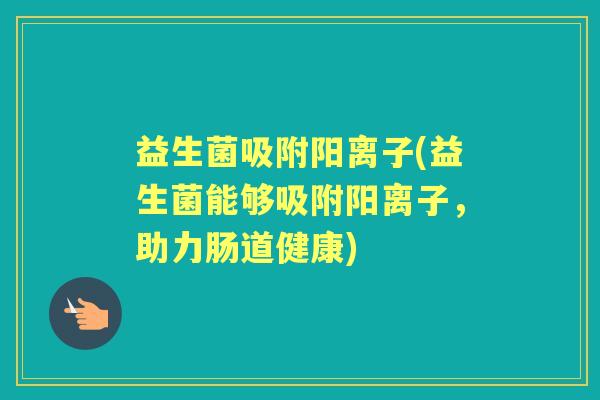 益生菌吸附阳离子(益生菌能够吸附阳离子，助力肠道健康)