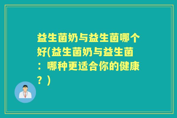 益生菌奶与益生菌哪个好(益生菌奶与益生菌：哪种更适合你的健康？)