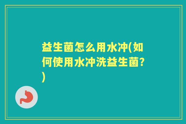 益生菌怎么用水冲(如何使用水冲洗益生菌?) 益生菌怎么用水冲(如何使用水冲洗益生菌?)