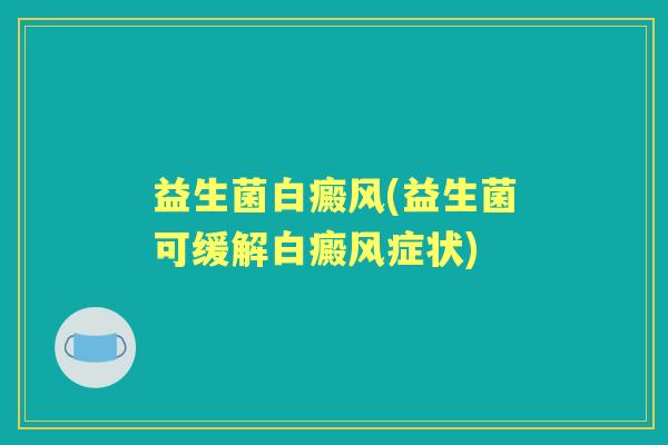 益生菌白癜风(益生菌可缓解白癜风症状) 益生菌白癜风(益生菌可缓解白癜风症状)