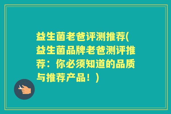 益生菌老爸评测推荐(益生菌品牌老爸测评推荐:你必须知道的品质与推荐产品!) 益生菌老爸评测推荐(益生菌品牌老爸测评推荐:你必须知道的品质与推荐产品!)