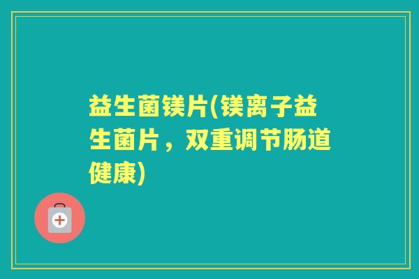 益生菌镁片(镁离子益生菌片,双重调节肠道健康) 益生菌镁片(镁离子益生菌片,双重调节肠道健康)