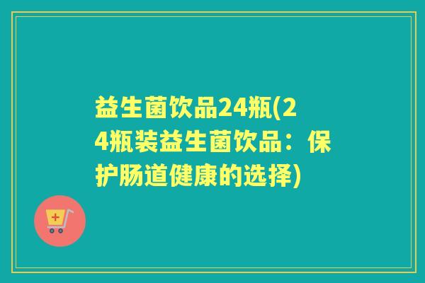 益生菌饮品24瓶(24瓶装益生菌饮品：保护肠道健康的选择)