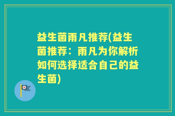 益生菌雨凡推荐(益生菌推荐:雨凡为你解析如何选择适合自己的益生菌) 益生菌雨凡推荐(益生菌推荐:雨凡为你解析如何选择适合自己的益生菌)