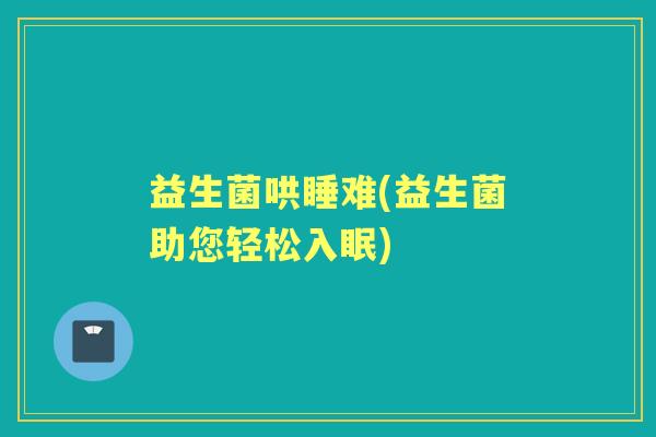 益生菌哄睡难(益生菌助您轻松入眠)
