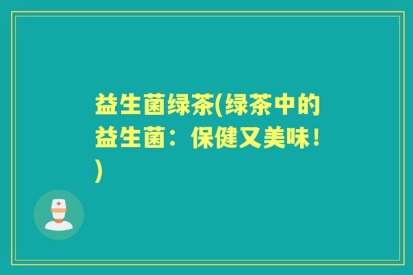 益生菌绿茶(绿茶中的益生菌：保健又美味！)