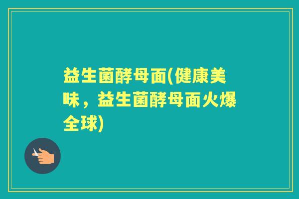益生菌酵母面(健康美味,益生菌酵母面火爆全球) 益生菌酵母面(健康美味,益生菌酵母面火爆全球)