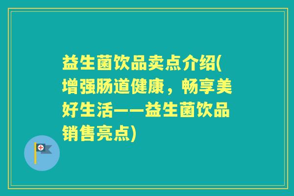 益生菌饮品卖点介绍(增强肠道健康，畅享美好生活——益生菌饮品销售亮点)
