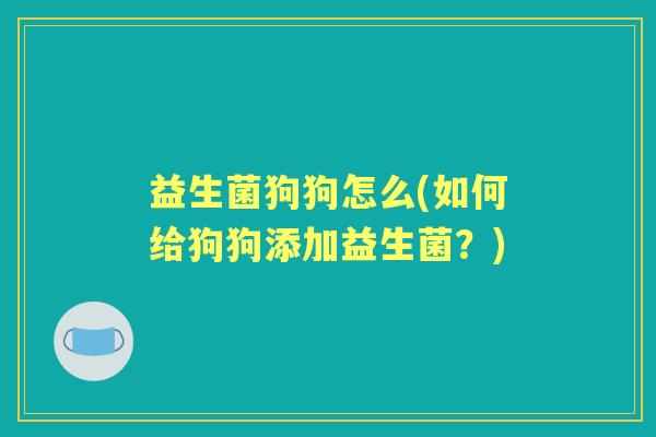 益生菌狗狗怎么(如何给狗狗添加益生菌？)