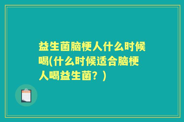 益生菌脑梗人什么时候喝(什么时候适合脑梗人喝益生菌？)