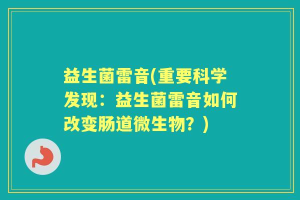 益生菌雷音(重要科学发现:益生菌雷音如何改变肠道微生物?) 益生菌雷音(重要科学发现:益生菌雷音如何改变肠道微生物?)