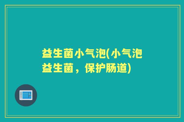 益生菌小气泡(小气泡益生菌,保护肠道) 益生菌小气泡(小气泡益生菌,保护肠道)