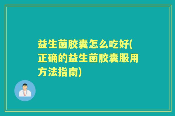 益生菌胶囊怎么吃好(正确的益生菌胶囊服用方法指南)