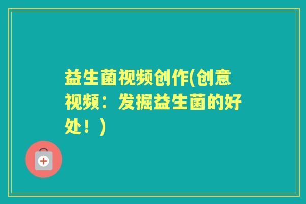 益生菌视频创作(创意视频:发掘益生菌的好处!) 益生菌视频创作(创意视频:发掘益生菌的好处!)