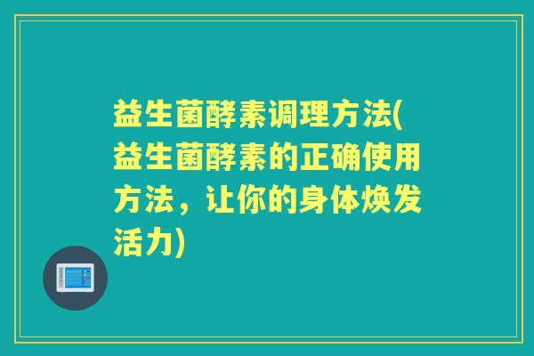 益生菌酵素调理方法(益生菌酵素的正确使用方法,让你的身体焕发活力) 益生菌酵素调理方法(益生菌酵素的正确使用方法,让你的身体焕发活力)