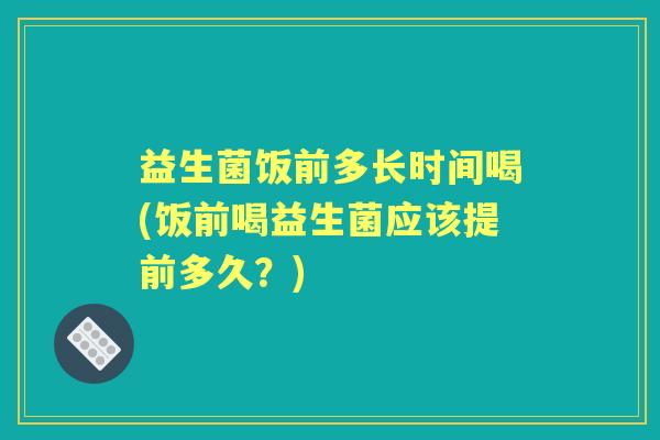 益生菌饭前多长时间喝(饭前喝益生菌应该提前多久？)
