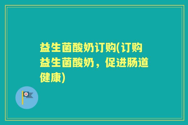 益生菌酸奶订购(订购益生菌酸奶,促进肠道健康) 益生菌酸奶订购(订购益生菌酸奶,促进肠道健康)