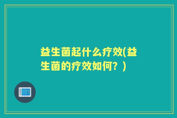 益生菌起什么疗效(益生菌的疗效如何?) 益生菌起什么疗效(益生菌的疗效如何?)