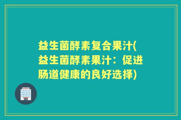 益生菌酵素复合果汁(益生菌酵素果汁：促进肠道健康的良好选择)