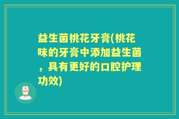 益生菌桃花牙膏(桃花味的牙膏中添加益生菌,具有更好的口腔护理功效) 益生菌桃花牙膏(桃花味的牙膏中添加益生菌,具有更好的口腔护理功效)