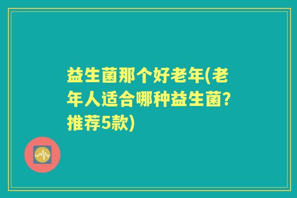 益生菌那个好老年(老年人适合哪种益生菌？推荐5款)