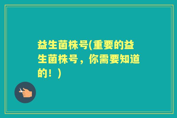 益生菌株号(重要的益生菌株号，你需要知道的！)