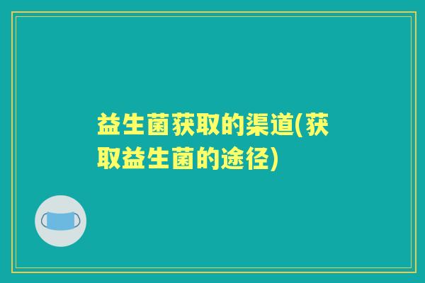 益生菌获取的渠道(获取益生菌的途径) 益生菌获取的渠道(获取益生菌的途径)