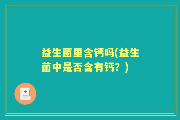 益生菌里含钙吗(益生菌中是否含有钙?) 益生菌里含钙吗(益生菌中是否含有钙?)