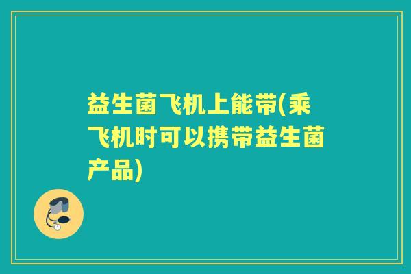 益生菌飞机上能带(乘飞机时可以携带益生菌产品)
